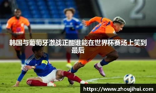 韩国与葡萄牙激战正酣谁能在世界杯赛场上笑到最后